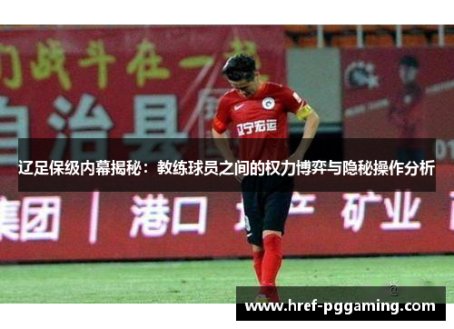 辽足保级内幕揭秘：教练球员之间的权力博弈与隐秘操作分析