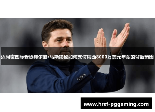 迈阿密国际老板赫尔赫·马斯揭秘如何支付梅西8000万美元年薪的背后策略